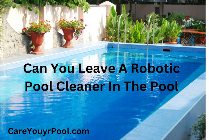 Can You Leave A Robotic Pool Cleaner In The Pool